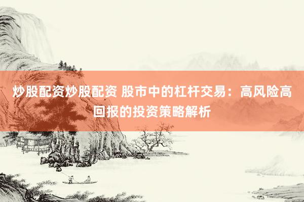 炒股配资炒股配资 股市中的杠杆交易：高风险高回报的投资策略解析