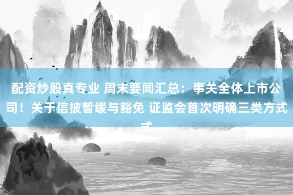 配资炒股真专业 周末要闻汇总：事关全体上市公司！关于信披暂缓与豁免 证监会首次明确三类方式