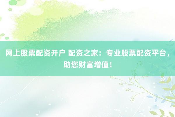 网上股票配资开户 配资之家：专业股票配资平台，助您财富增值！