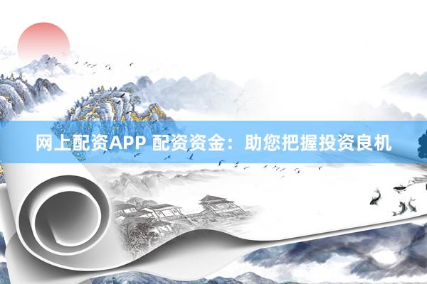 网上配资APP 配资资金：助您把握投资良机