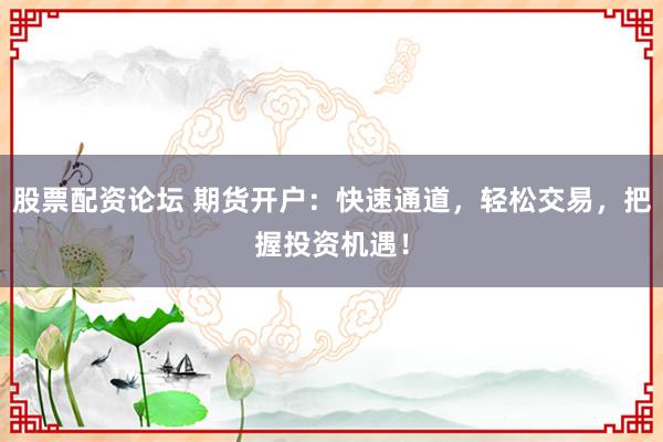 股票配资论坛 期货开户：快速通道，轻松交易，把握投资机遇！