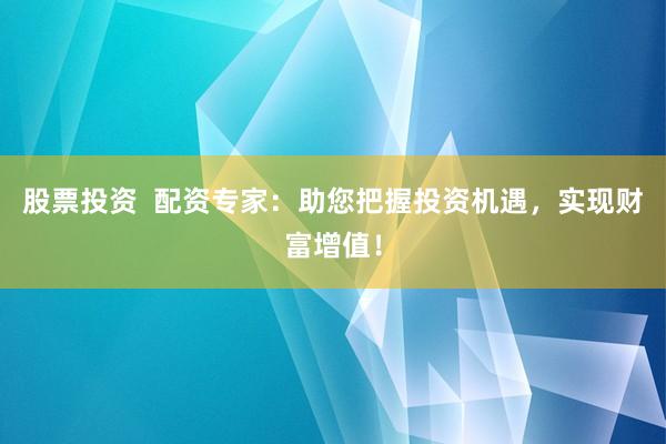 股票投资  配资专家：助您把握投资机遇，实现财富增值！