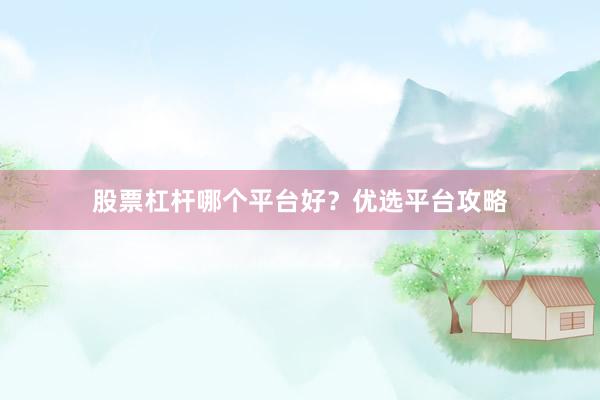 股票杠杆哪个平台好？优选平台攻略