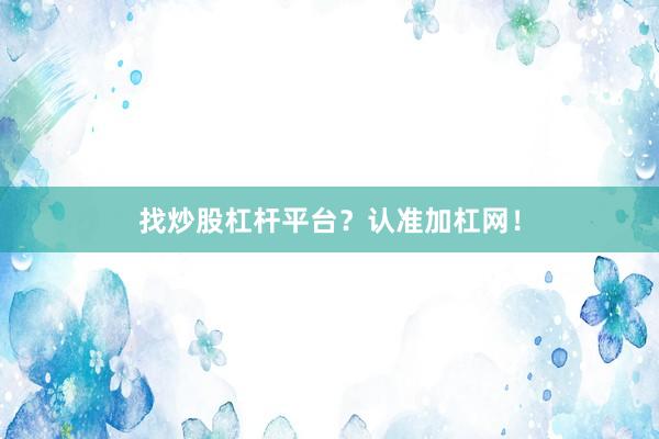 找炒股杠杆平台？认准加杠网！