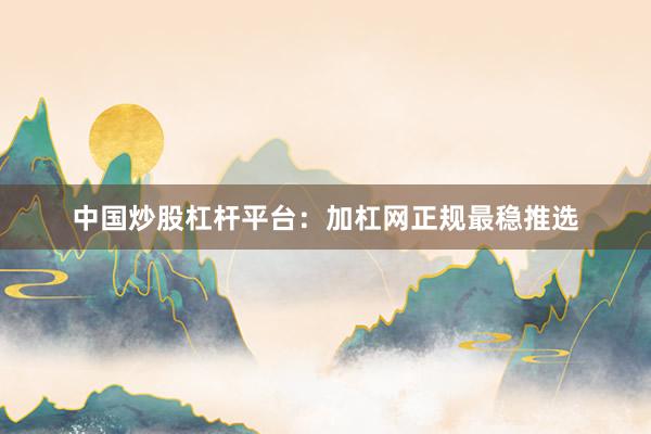 中国炒股杠杆平台：加杠网正规最稳推选