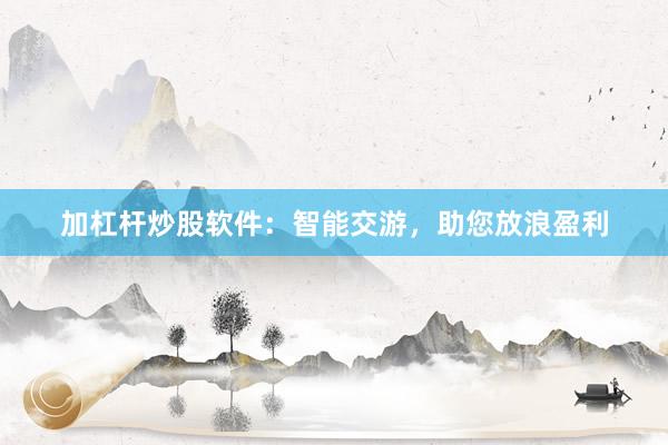 加杠杆炒股软件：智能交游，助您放浪盈利