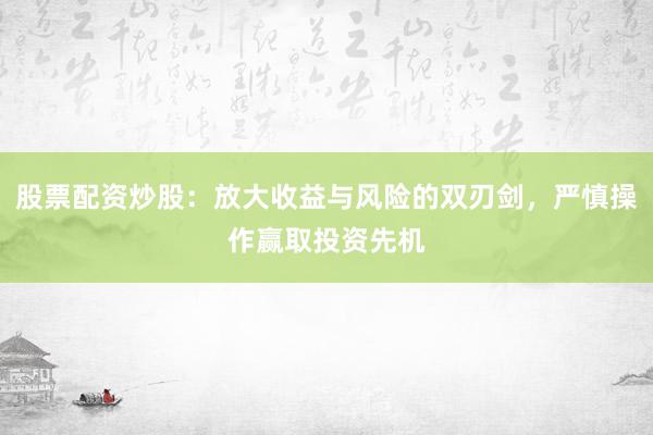 股票配资炒股：放大收益与风险的双刃剑，严慎操作赢取投资先机
