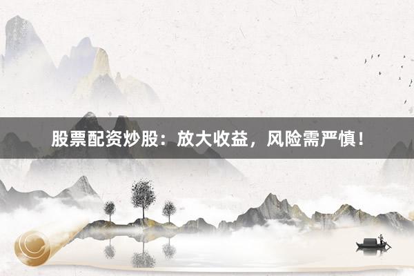 股票配资炒股：放大收益，风险需严慎！