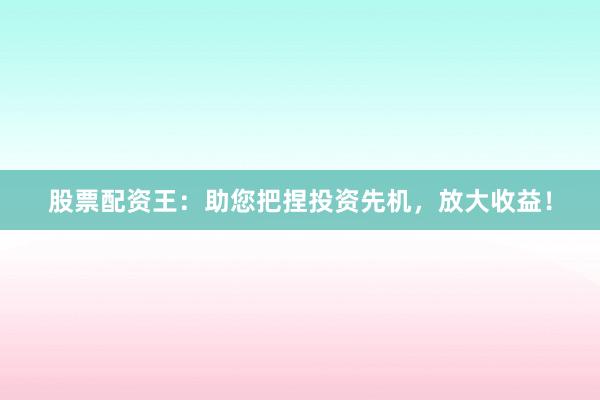 股票配资王：助您把捏投资先机，放大收益！