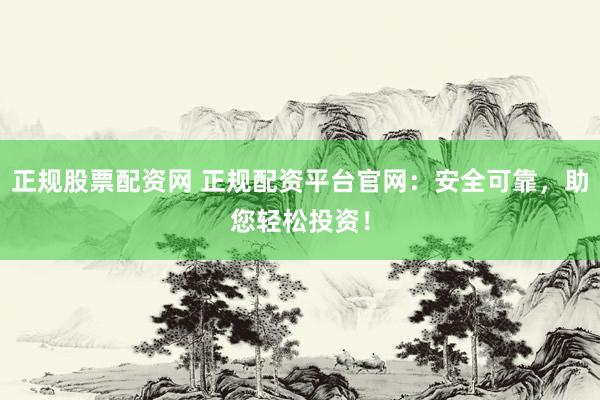 正规股票配资网 正规配资平台官网：安全可靠，助您轻松投资！