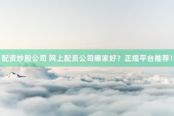 配资炒股公司 网上配资公司哪家好？正规平台推荐！