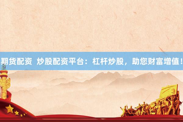 期货配资  炒股配资平台：杠杆炒股，助您财富增值！