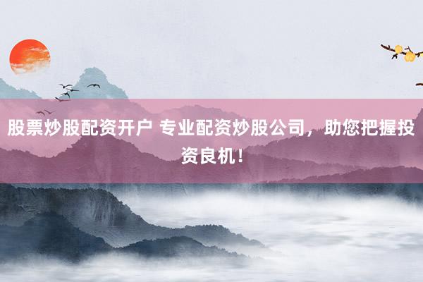 股票炒股配资开户 专业配资炒股公司，助您把握投资良机！