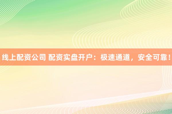线上配资公司 配资实盘开户：极速通道，安全可靠！