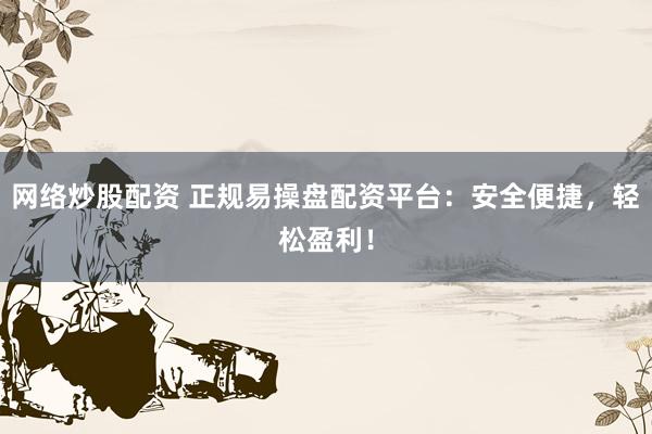 网络炒股配资 正规易操盘配资平台：安全便捷，轻松盈利！