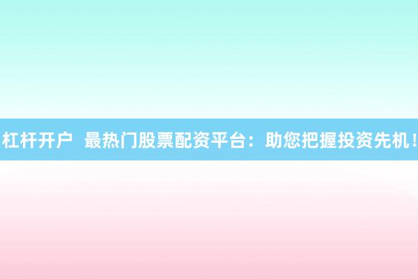 杠杆开户  最热门股票配资平台：助您把握投资先机！