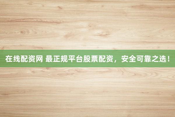 在线配资网 最正规平台股票配资，安全可靠之选！