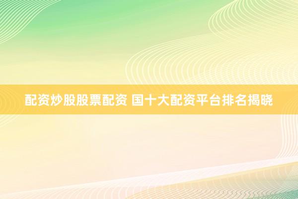 配资炒股股票配资 国十大配资平台排名揭晓
