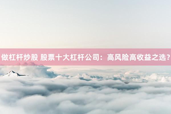 做杠杆炒股 股票十大杠杆公司：高风险高收益之选？