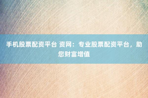 手机股票配资平台 资网：专业股票配资平台，助您财富增值