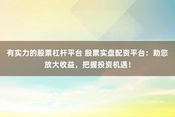 有实力的股票杠杆平台 股票实盘配资平台：助您放大收益，把握投资机遇！