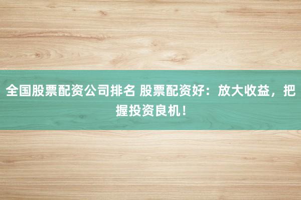 全国股票配资公司排名 股票配资好：放大收益，把握投资良机！