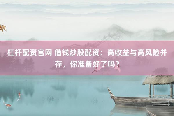 杠杆配资官网 借钱炒股配资：高收益与高风险并存，你准备好了吗？