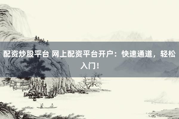 配资炒股平台 网上配资平台开户：快速通道，轻松入门！
