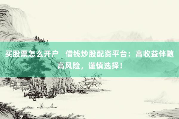 买股票怎么开户   借钱炒股配资平台：高收益伴随高风险，谨慎选择！