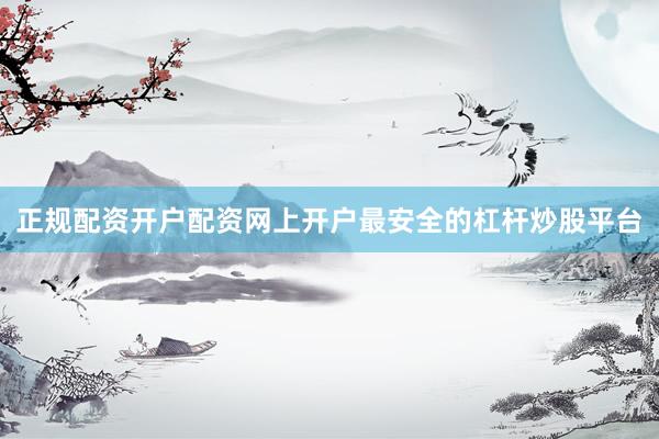 正规配资开户配资网上开户最安全的杠杆炒股平台