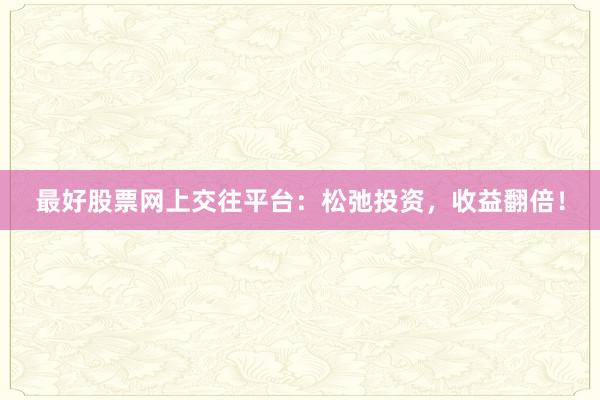 最好股票网上交往平台：松弛投资，收益翻倍！