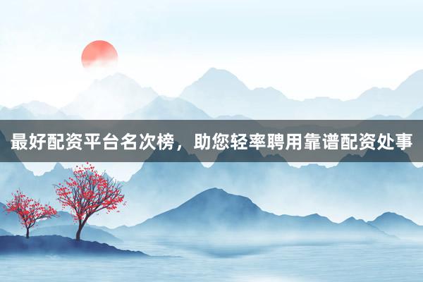 最好配资平台名次榜，助您轻率聘用靠谱配资处事