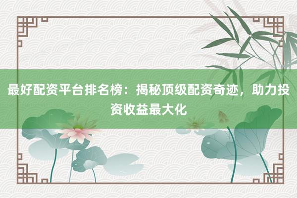 最好配资平台排名榜：揭秘顶级配资奇迹，助力投资收益最大化