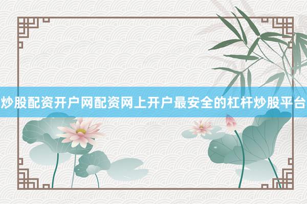 炒股配资开户网配资网上开户最安全的杠杆炒股平台
