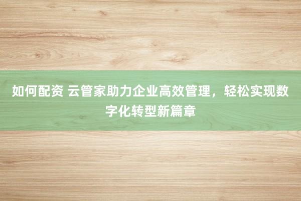 如何配资 云管家助力企业高效管理，轻松实现数字化转型新篇章