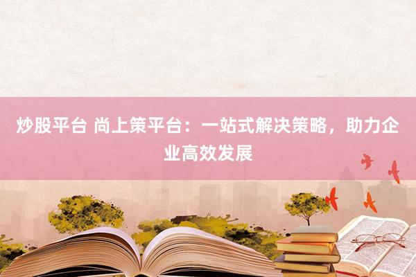 炒股平台 尚上策平台：一站式解决策略，助力企业高效发展