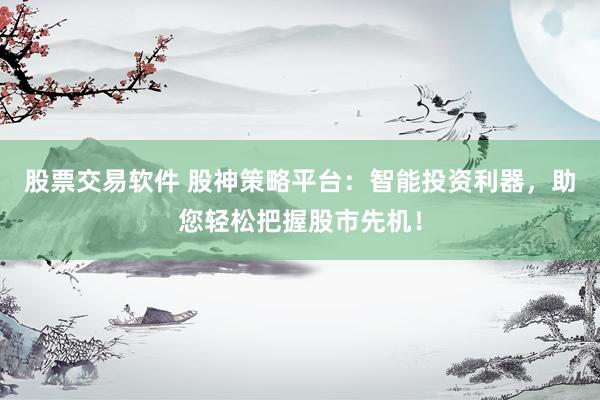 股票交易软件 股神策略平台：智能投资利器，助您轻松把握股市先机！