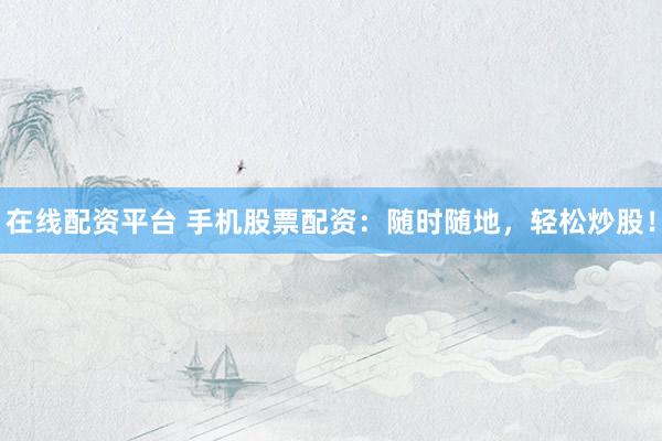 在线配资平台 手机股票配资：随时随地，轻松炒股！