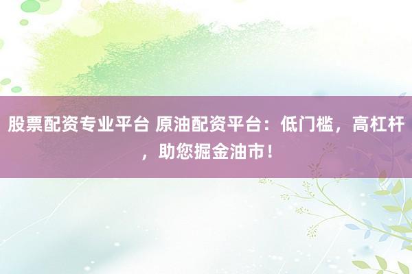 股票配资专业平台 原油配资平台：低门槛，高杠杆，助您掘金油市！