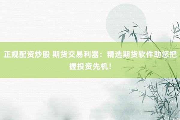 正规配资炒股 期货交易利器：精选期货软件助您把握投资先机！