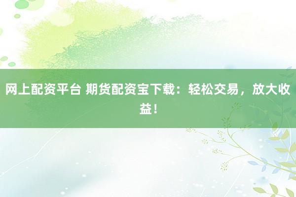 网上配资平台 期货配资宝下载：轻松交易，放大收益！