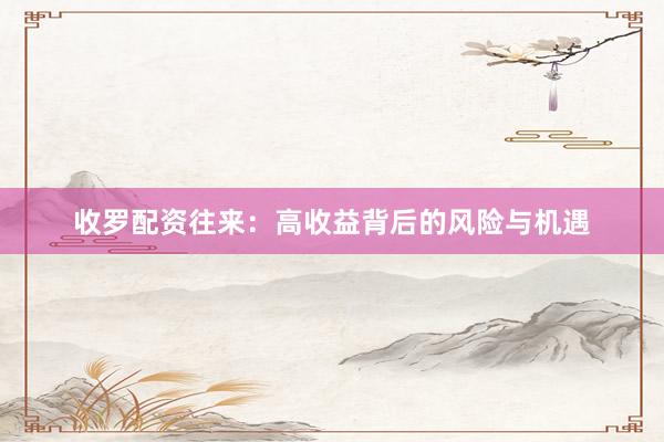 收罗配资往来：高收益背后的风险与机遇