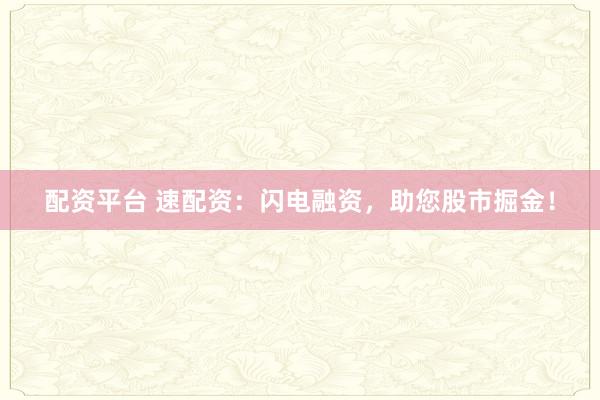 配资平台 速配资：闪电融资，助您股市掘金！