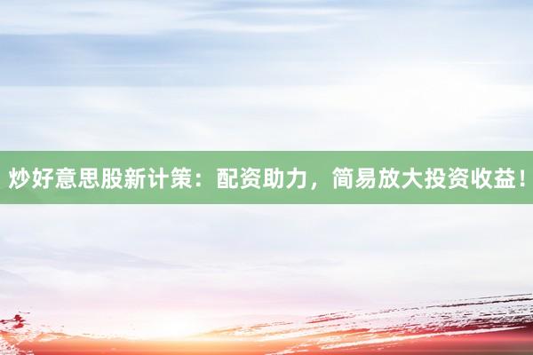 炒好意思股新计策：配资助力，简易放大投资收益！