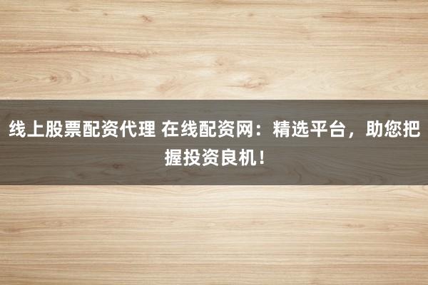 线上股票配资代理 在线配资网：精选平台，助您把握投资良机！
