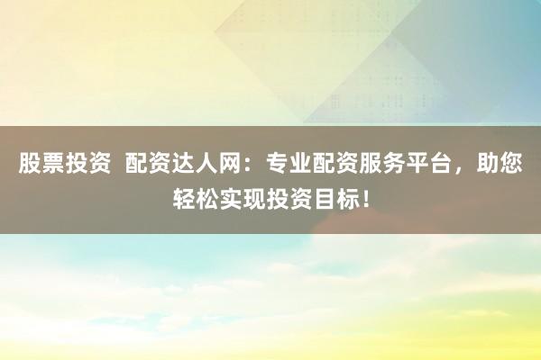 股票投资  配资达人网：专业配资服务平台，助您轻松实现投资目标！