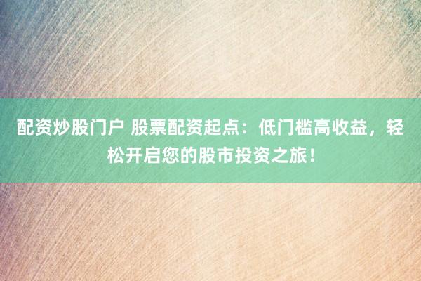 配资炒股门户 股票配资起点：低门槛高收益，轻松开启您的股市投资之旅！