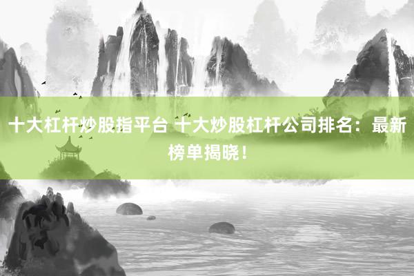 十大杠杆炒股指平台 十大炒股杠杆公司排名：最新榜单揭晓！