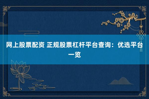 网上股票配资 正规股票杠杆平台查询：优选平台一览