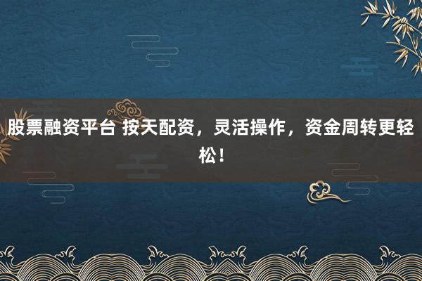 股票融资平台 按天配资，灵活操作，资金周转更轻松！